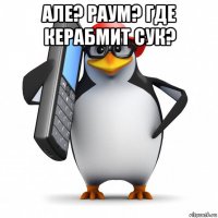 але? раум? где керабмит сук? 