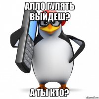 алло гулять выйдеш? а ты кто?