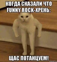 когда сказали что funny rock-хрень: щас потанцуем!