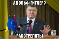 адольф гитлер? расстрелять!