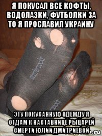 я покусал все кофты, водолазки, футболки за то я прославил украину эту покусанную одежду я отдам к наставнице рыцарей смерти юлии дмитриевой