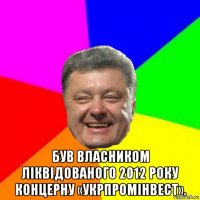  був власником ліквідованого 2012 року концерну «укрпромінвест».