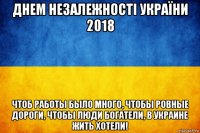 днем незалежності україни 2018 чтоб работы было много, чтобы ровные дороги, чтобы люди богатели, в украине жить хотели!