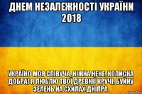 днем незалежності україни 2018 україно моя співуча, ніжна нене, колиска добра! я люблю твої древнії кручі, буйну зелень на схилах дніпра.