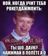 ной, когда учит тебя рокетдажмпить: ты шо, даун? нажимай в полёте a d