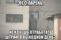 псс, парень не хочешь отработать штраф в выходной день?