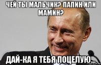 чей ты мальчик? папин или мамин? дай-ка я тебя поцелую...