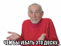  чем бы уебать это доску