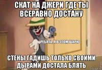 скат на джери где ты всеравно достану стены гадишь только своими дырами достала блять