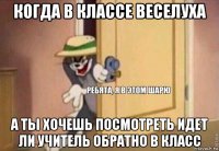 когда в классе веселуха а ты хочешь посмотреть идет ли учитель обратно в класс