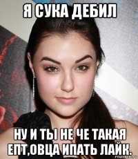 я сука дебил ну и ты не че такая епт,овца ипать лайк.