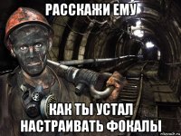расскажи ему как ты устал настраивать фокалы