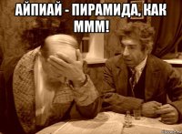 айпиай - пирамида, как ммм! 