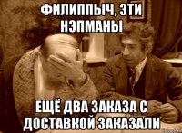 филиппыч, эти нэпманы ещё два заказа с доставкой заказали