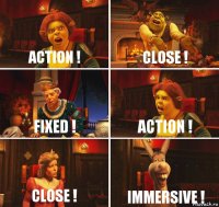 Action ! Close ! Fixed ! Action ! Close ! Immersive !