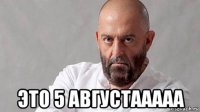  это 5 августааааа