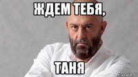 ждем тебя, таня