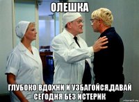 олешка глубоко вдохни и узбагойся,давай сегодня без истерик