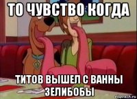 то чувство когда титов вышел с ванны зелибобы