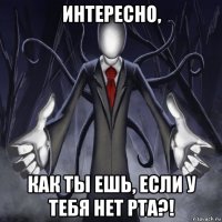 интересно, как ты ешь, если у тебя нет рта?!