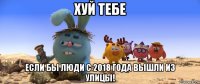 хуй тебе если бы люди с 2018 года вышли из улицы!