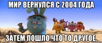 мир вернулся с 2004 года затем пошло что то другое.
