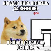 когда в циве играешь за венецию и начал страну на острове