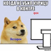 когда не убил курицу в контре 
