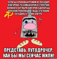 если бы кровавый режим не посадил кунгурова, то самый край к столетию великого октября кунгуров сделал бы красную революцию. ведь это ленин сегодня,а сталин завтра. представь, путодрочер, как бы мы сейчас жили!