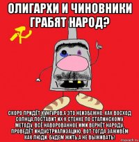 олигархи и чиновники грабят народ? скоро придёт кунгуров,а это неизбежно, как восход солнца,поставит их к стенке по сталинскому методу, всё наворованное ими вернёт народу, проведёт индустриализацию, вот тогда заживём как люди. будем жить,а не выживать!