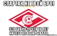 спартак не твой бро! это говно почти 16 лет ничего не выирывало
