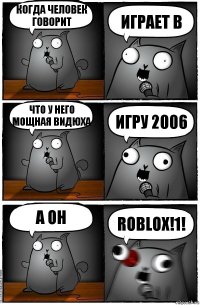 КОГДА ЧЕЛОВЕК ГОВОРИТ ИГРАЕТ В ЧТО У НЕГО МОЩНАЯ ВИДЮХА ИГРУ 2006 А ОН ROBLOX!1!