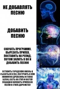 Не добавлять песню Добавить песню Скачать программу, вырезать припев, поставить на репид, потом залить в ВК и добавить песню Оставить городскую жизнь и съехаться в лес, построить в нём хижину из древесины и говна белок, сесть на стул и костей лошади и напевать припев из песни в стиле Дарк метал