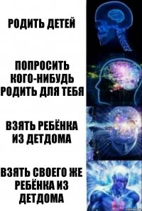 Родить детей Попросить кого-нибудь родить для тебя Взять ребёнка из детдома Взять своего же ребёнка из детдома