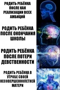 Родить ребёнка после как реализации всех амбиций Родить ребёнка после окончания школы Родить ребёнка после потери девственности Родить ребёнка в утробе своей несовершеннолетней матери