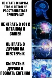 Не играть в карты, чтобы потом не расстраиваться проигрышу Не играть в 101 с Пятаком и Сашей Сыграть в дурака на шестерых Сыграть в дурака и позвать Евгения