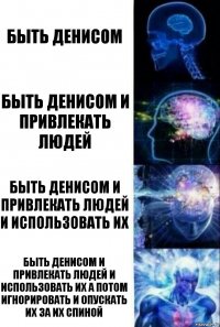 Быть Денисом Быть Денисом и привлекать людей Быть Денисом и привлекать людей и использовать их Быть Денисом и привлекать людей и использовать их а потом игнорировать и опускать их за их спиной