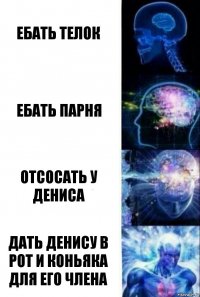 Ебать телок Ебать парня Отсосать у Дениса Дать Денису в рот и коньяка для его члена