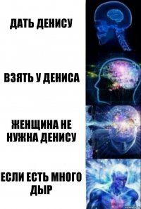 Дать Денису Взять у Дениса Женщина не нужна Денису Если есть много дыр