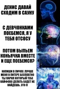 Денис давай сходим в сауну С девчонками поебемся, я у тебя отсосу Потом выпьем коньячка вместе и еще поебемся? Напиши в личку. Лучше меня в Питере бесплатно ты парня который тебе кайфово делать будет не найдешь. Это я