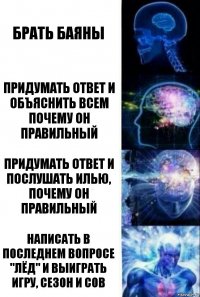 Брать баяны Придумать ответ и объяснить всем почему он правильный Придумать ответ и послушать Илью, почему он правильный Написать в последнем вопросе "лёд" и выиграть игру, сезон и сов