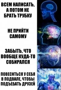 Всем написать, а потом не брать трубку Не прийти самому Забыть, что вообще куда-то собирался Повеситься у себя в подвале, чтобы подъебать друзей