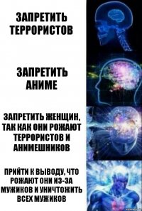 Запретить террористов запретить аниме Запретить женщин, так как они рожают террористов и анимешников Прийти к выводу, что рожают они из-за мужиков и уничтожить всех мужиков