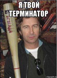я твой терминатор 