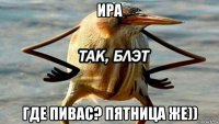 ира где пивас? пятница же))