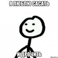 я люблю сасать и дрочить