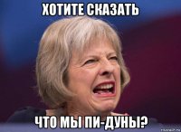 хотите сказать что мы пи-дуны?