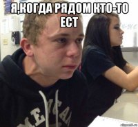 я,когда рядом кто-то ест 