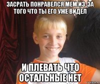 засрать понравелся мем из-за того что ты его уже видел и плевать что остальные нет