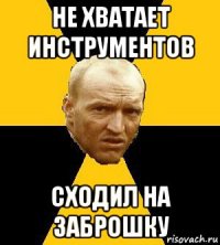 не хватает инструментов сходил на заброшку